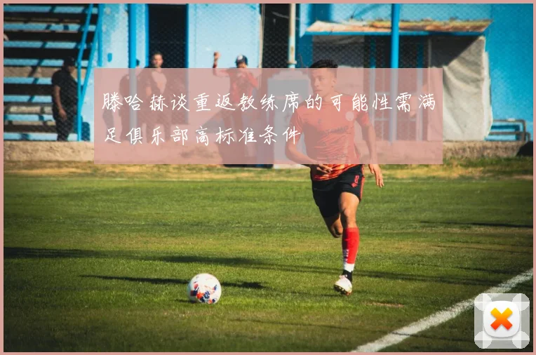 滕哈赫谈重返教练席的可能性需满足俱乐部高标准条件