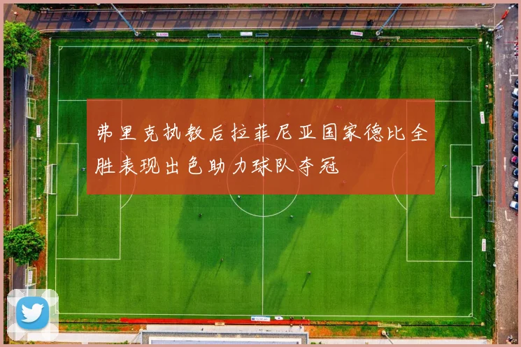 弗里克执教后拉菲尼亚国家德比全胜表现出色助力球队夺冠