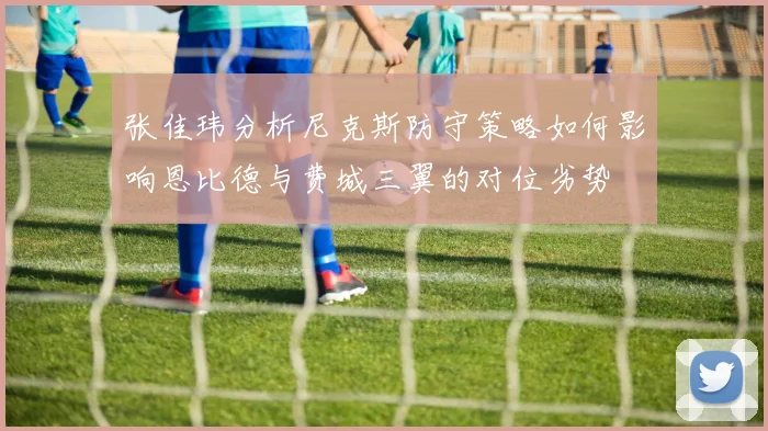 张佳玮分析尼克斯防守策略如何影响恩比德与费城三翼的对位劣势
