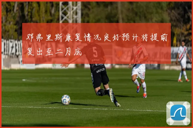 邓弗里斯康复情况良好预计将提前复出至二月底