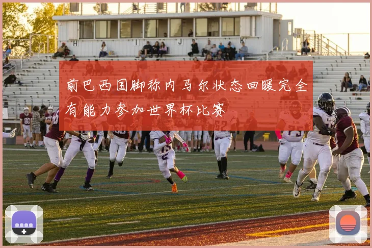前巴西国脚称内马尔状态回暖完全有能力参加世界杯比赛