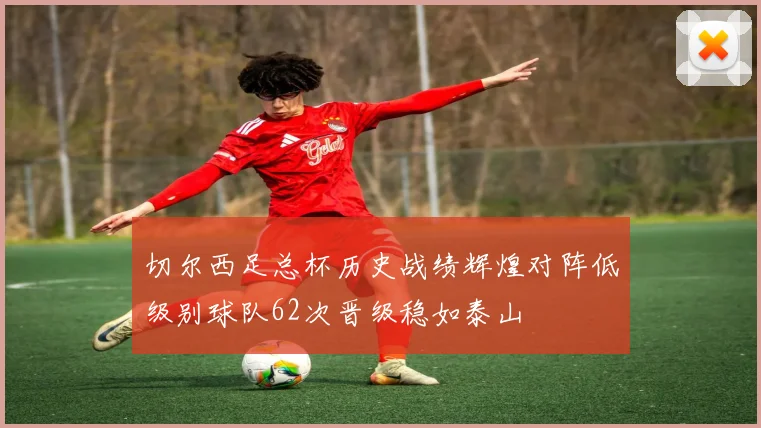 切尔西足总杯历史战绩辉煌对阵低级别球队62次晋级稳如泰山