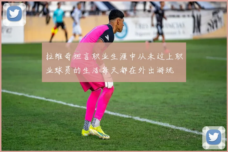 拉维奇坦言职业生涯中从未过上职业球员的生活每天都在外出游玩