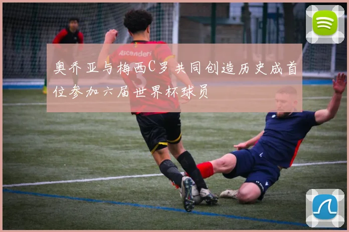 奥乔亚与梅西C罗共同创造历史成首位参加六届世界杯球员