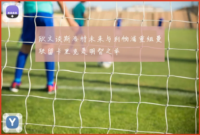 欧文谈斯洛特未来与利物浦重组曼联留卡里克是明智之举
