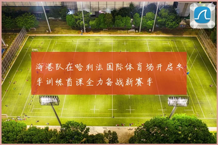 海港队在哈利法国际体育场开启冬季训练首课全力备战新赛季