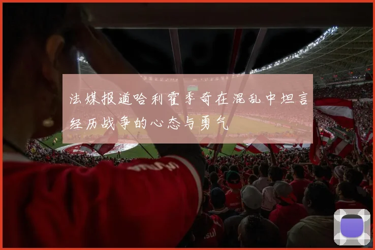 法媒报道哈利霍季奇在混乱中坦言经历战争的心态与勇气