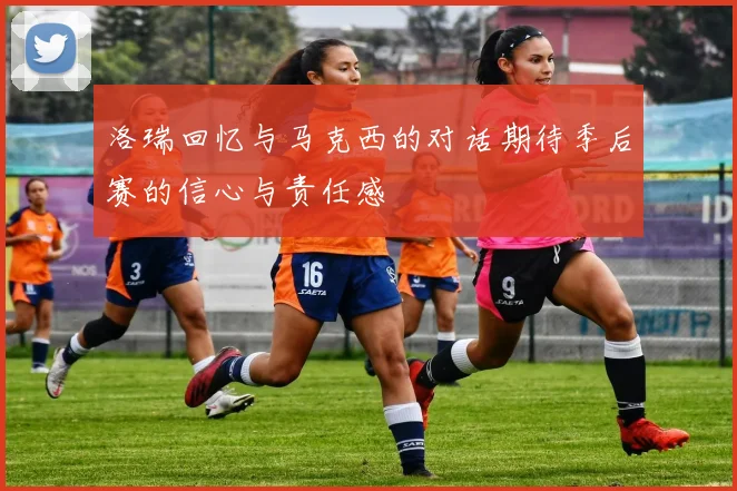 洛瑞回忆与马克西的对话期待季后赛的信心与责任感