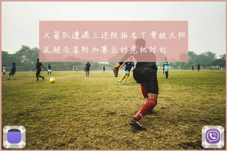 火箭队遭遇三连败排名下滑被太阳反超沦落附加赛区的危机时刻