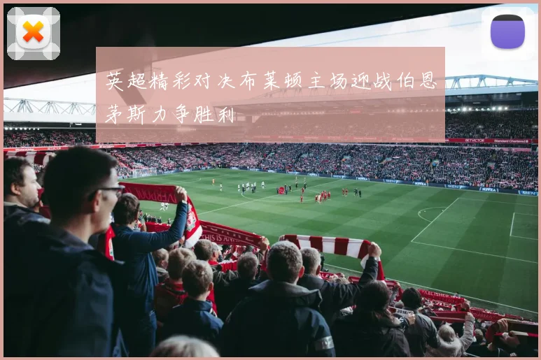 英超精彩对决布莱顿主场迎战伯恩茅斯力争胜利