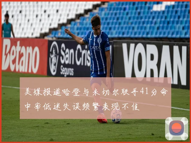 美媒报道哈登与米切尔联手41分命中率低迷失误频繁表现不佳
