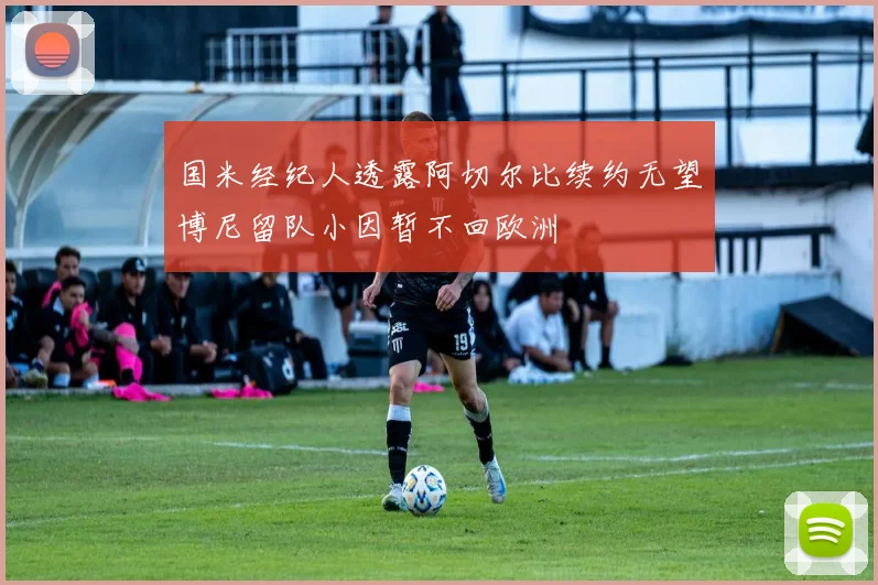 国米经纪人透露阿切尔比续约无望博尼留队小因暂不回欧洲