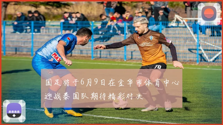 国足将于6月9日在金华市体育中心迎战泰国队期待精彩对决