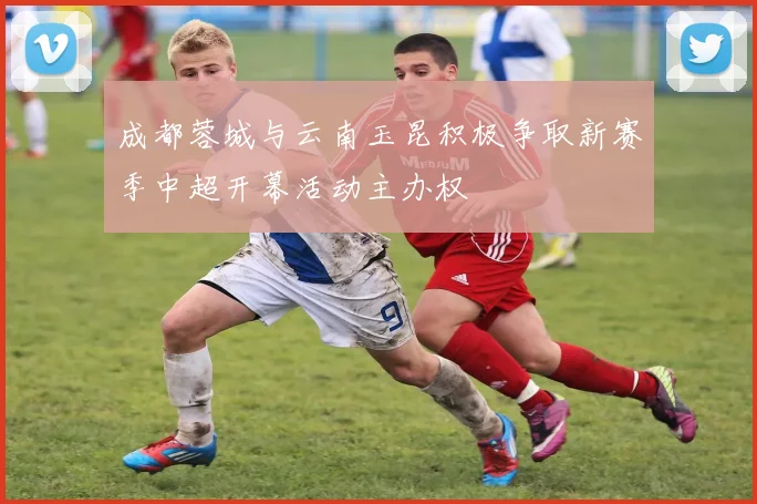 成都蓉城与云南玉昆积极争取新赛季中超开幕活动主办权