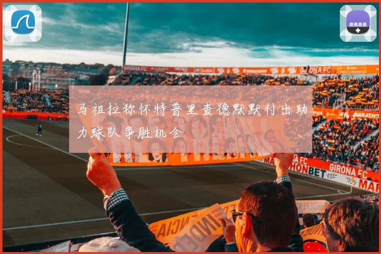 马祖拉称怀特普里查德默默付出助力球队争胜机会