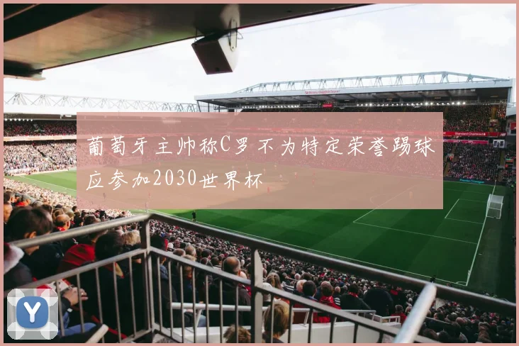 葡萄牙主帅称C罗不为特定荣誉踢球应参加2030世界杯