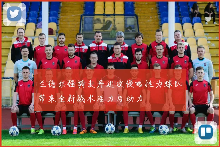 兰德尔强调麦丹进攻侵略性为球队带来全新战术活力与动力