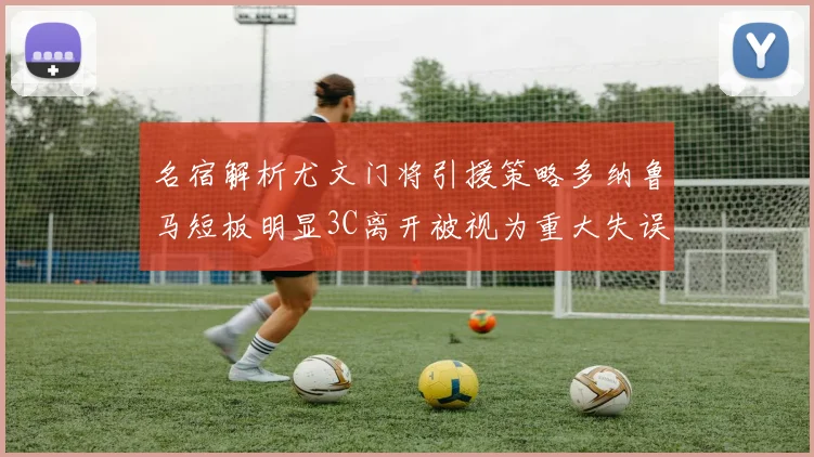 名宿解析尤文门将引援策略多纳鲁马短板明显3C离开被视为重大失误