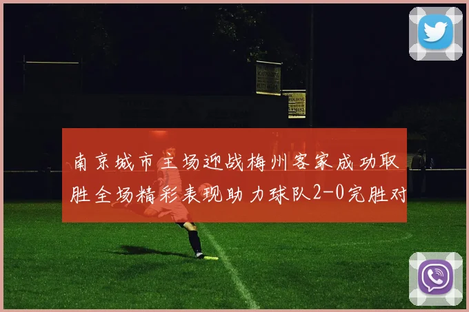 南京城市主场迎战梅州客家成功取胜全场精彩表现助力球队2-0完胜对手