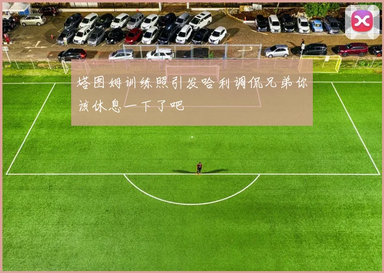 塔图姆训练照引发哈利调侃兄弟你该休息一下了吧