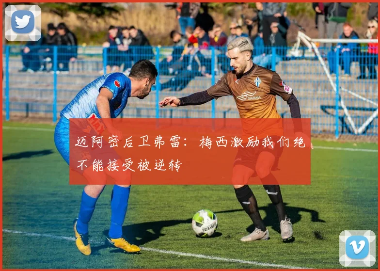 迈阿密后卫弗雷：梅西激励我们绝不能接受被逆转