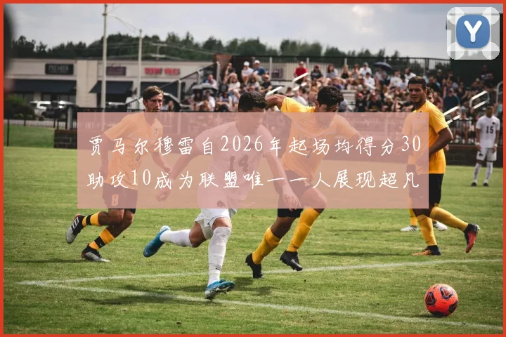 贾马尔穆雷自2026年起场均得分30助攻10成为联盟唯一一人展现超凡实力