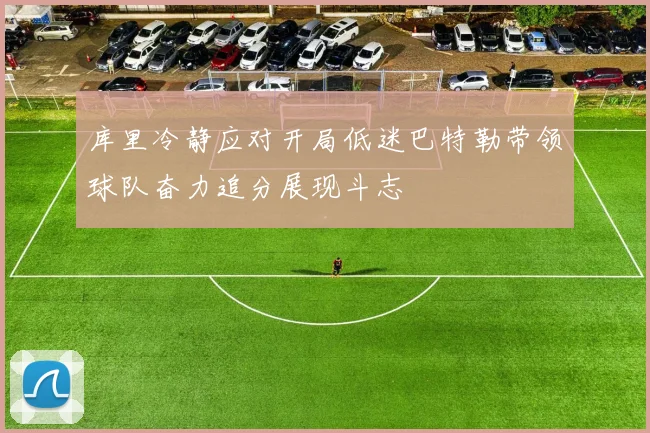库里冷静应对开局低迷巴特勒带领球队奋力追分展现斗志