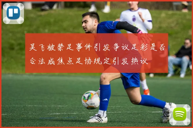 吴飞被禁足事件引发争议足彩是否合法成焦点足协规定引发热议