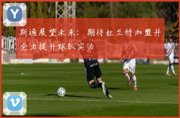 斯通展望未来：期待杜兰特加盟并全力提升球队实力